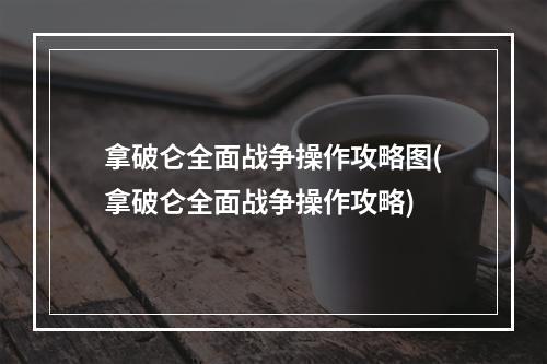 拿破仑全面战争操作攻略图(拿破仑全面战争操作攻略)