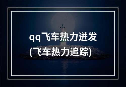 qq飞车热力迸发(飞车热力追踪)