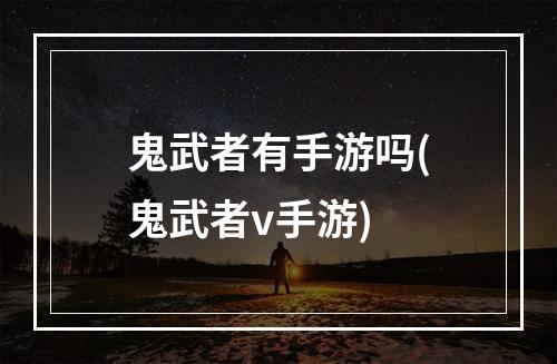 鬼武者有手游吗(鬼武者v手游)