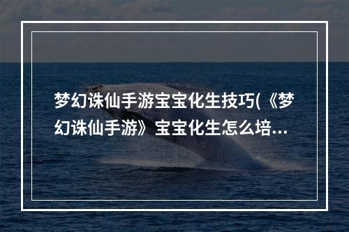 梦幻诛仙手游宝宝化生技巧(《梦幻诛仙手游》宝宝化生怎么培养 宝宝化生培养教学攻略)