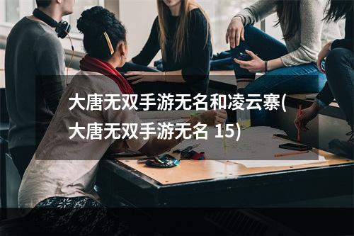 大唐无双手游无名和凌云寨(大唐无双手游无名 15)