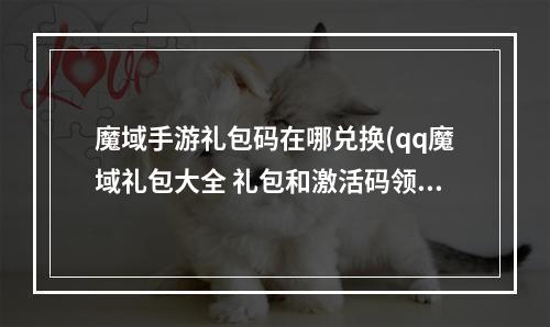 魔域手游礼包码在哪兑换(qq魔域礼包大全 礼包和激活码领取攻略 qq魔域 机游 )