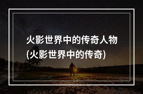 火影世界中的传奇人物(火影世界中的传奇)