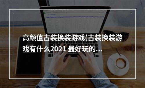 高颜值古装换装游戏(古装换装游戏有什么2021 最好玩的古装换装游戏推荐)