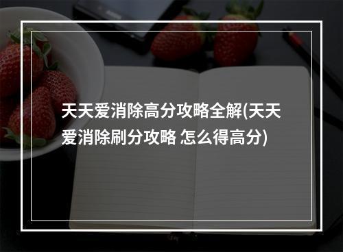 天天爱消除高分攻略全解(天天爱消除刷分攻略 怎么得高分)