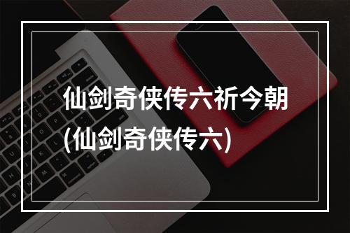 仙剑奇侠传六祈今朝(仙剑奇侠传六)