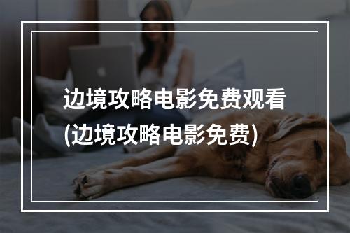 边境攻略电影免费观看(边境攻略电影免费)