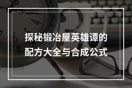 探秘锻冶屋英雄谭的配方大全与合成公式