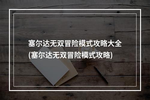 塞尔达无双冒险模式攻略大全(塞尔达无双冒险模式攻略)