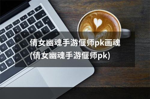 倩女幽魂手游偃师pk画魂(倩女幽魂手游偃师pk)