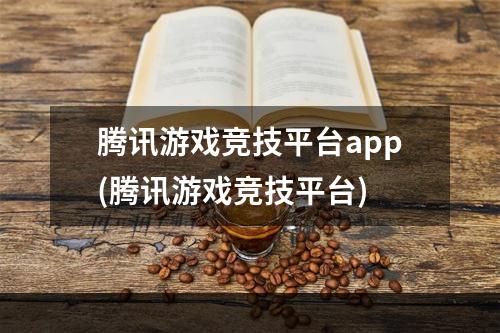 腾讯游戏竞技平台app(腾讯游戏竞技平台)