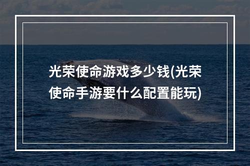 光荣使命游戏多少钱(光荣使命手游要什么配置能玩)