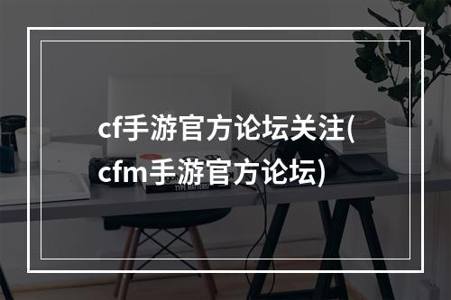 cf手游官方论坛关注(cfm手游官方论坛)