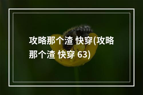 攻略那个渣 快穿(攻略那个渣 快穿 63)