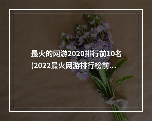 最火的网游2020排行前10名(2022最火网游排行榜前十名)