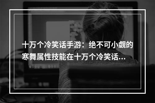 十万个冷笑话手游：绝不可小觑的寒舞属性技能在十万个冷笑话手游中，寒舞这个属性技能是一定要了解的。寒舞不仅有着惊人的攻击力和防御力，还有着独特的属性加成，让你在游