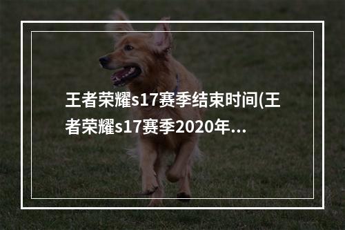 王者荣耀s17赛季结束时间(王者荣耀s17赛季2020年结束吗s17赛季最快哪天结束)