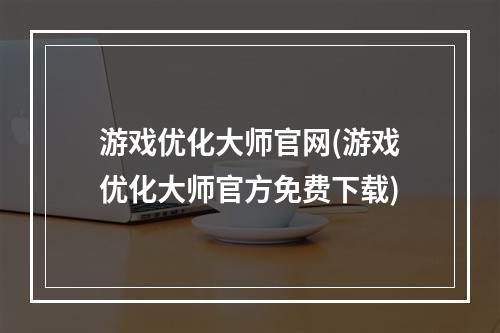 游戏优化大师官网(游戏优化大师官方免费下载)