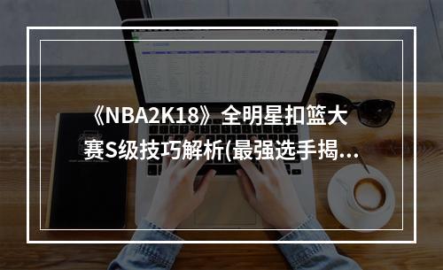 《NBA2K18》全明星扣篮大赛S级技巧解析(最强选手揭晓)