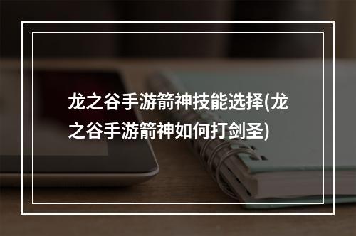 龙之谷手游箭神技能选择(龙之谷手游箭神如何打剑圣)