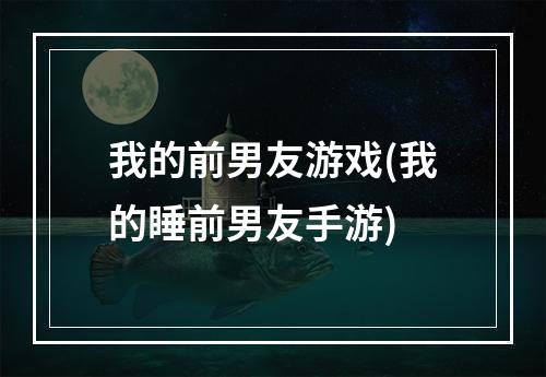 我的前男友游戏(我的睡前男友手游)