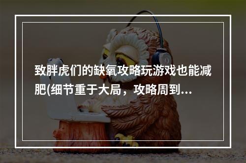 致胖虎们的缺氧攻略玩游戏也能减肥(细节重于大局，攻略周到为王)