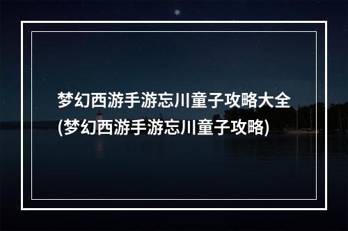 梦幻西游手游忘川童子攻略大全(梦幻西游手游忘川童子攻略)