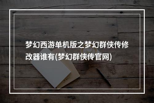 梦幻西游单机版之梦幻群侠传修改器谁有(梦幻群侠传官网)