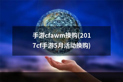 手游cfawm换购(2017cf手游5月活动换购)