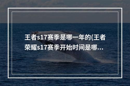 王者s17赛季是哪一年的(王者荣耀s17赛季开始时间是哪天s17赛季还有几天开启)