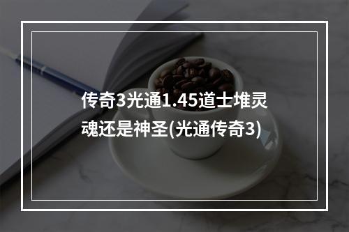 传奇3光通1.45道士堆灵魂还是神圣(光通传奇3)