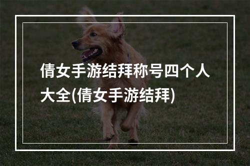 倩女手游结拜称号四个人大全(倩女手游结拜)