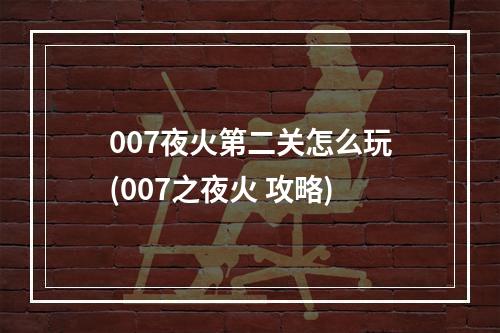 007夜火第二关怎么玩(007之夜火 攻略)