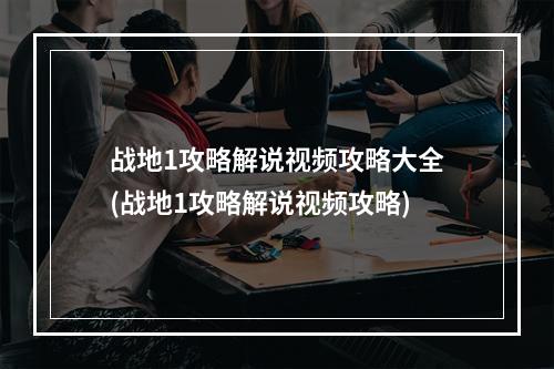 战地1攻略解说视频攻略大全(战地1攻略解说视频攻略)