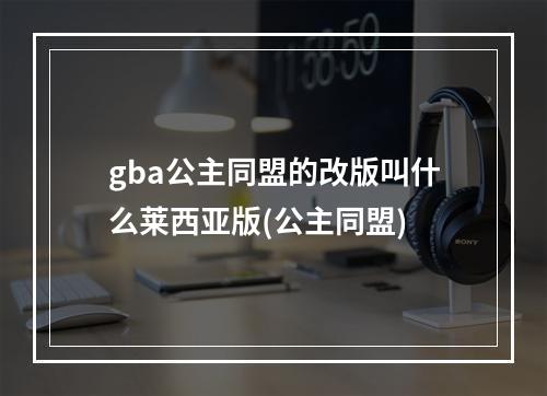 gba公主同盟的改版叫什么莱西亚版(公主同盟)