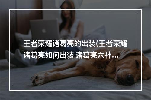 王者荣耀诸葛亮的出装(王者荣耀诸葛亮如何出装 诸葛亮六神装推荐攻略)