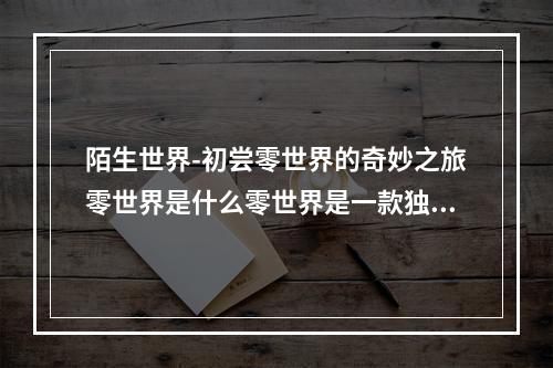 陌生世界-初尝零世界的奇妙之旅零世界是什么零世界是一款独特的生存类游戏，玩家在游戏中扮演经历了空难的幸存者，获得了来自未知星球的感染力量。玩家需要在这个陌生的世