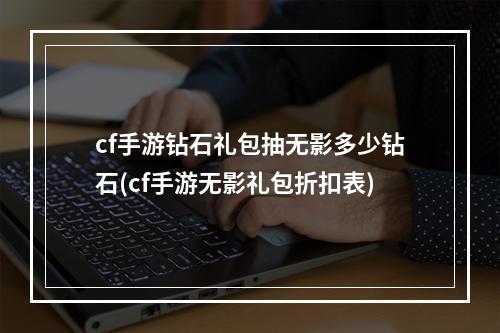 cf手游钻石礼包抽无影多少钻石(cf手游无影礼包折扣表)