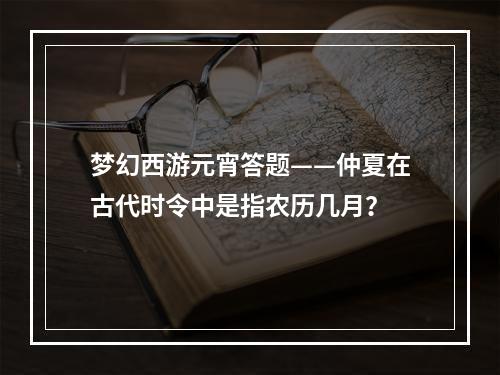 梦幻西游元宵答题——仲夏在古代时令中是指农历几月？