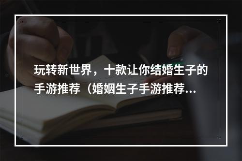 玩转新世界，十款让你结婚生子的手游推荐（婚姻生子手游推荐）(尝试不一样的游戏体验，畅享十款可以结婚生子的游戏（家庭生活手游推荐）)