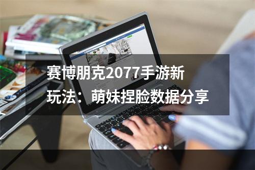 赛博朋克2077手游新玩法：萌妹捏脸数据分享