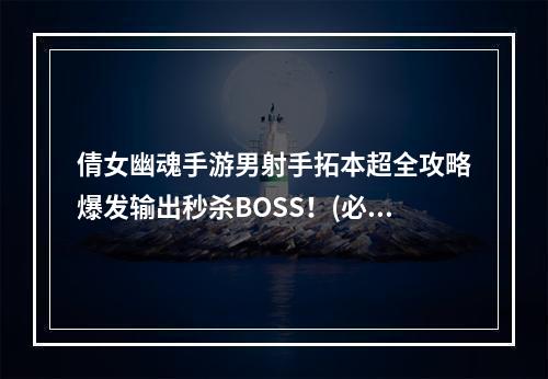 倩女幽魂手游男射手拓本超全攻略爆发输出秒杀BOSS！(必看)(拓本女王们请退散！倩女幽魂手游男射手扛起全队输出大旗！)