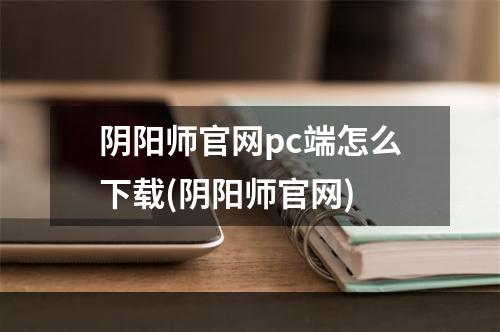 阴阳师官网pc端怎么下载(阴阳师官网)