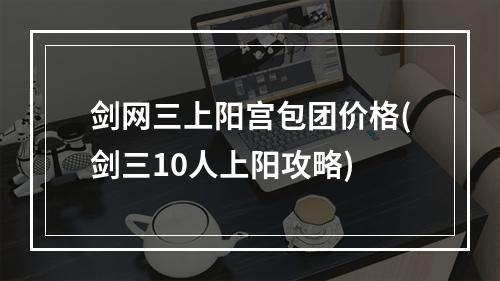 剑网三上阳宫包团价格(剑三10人上阳攻略)