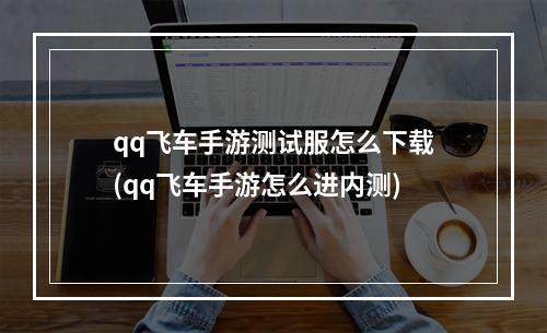 qq飞车手游测试服怎么下载(qq飞车手游怎么进内测)