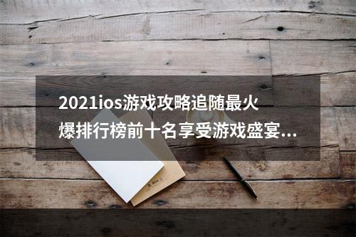 2021ios游戏攻略追随最火爆排行榜前十名享受游戏盛宴(手把手教你成为顶尖大佬)