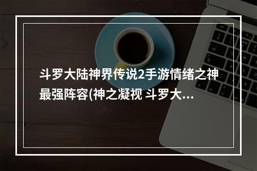 斗罗大陆神界传说2手游情绪之神最强阵容(神之凝视 斗罗大陆神界传说情绪之神介绍)