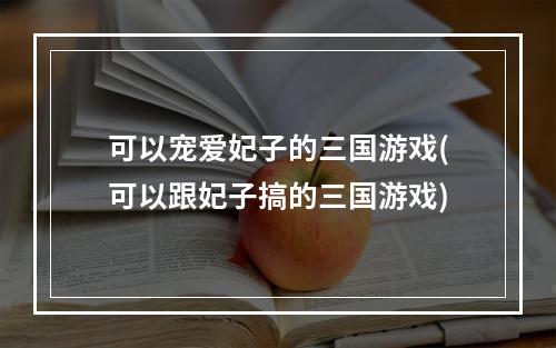 可以宠爱妃子的三国游戏(可以跟妃子搞的三国游戏)