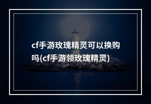 cf手游玫瑰精灵可以换购吗(cf手游领玫瑰精灵)