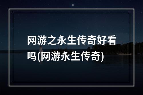 网游之永生传奇好看吗(网游永生传奇)